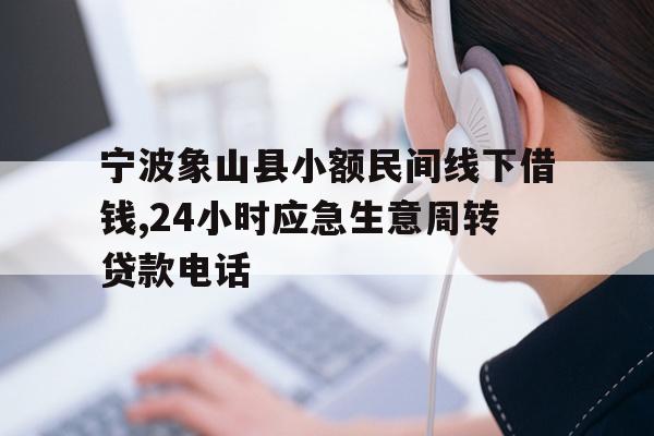 宁波象山县小额民间线下借钱,24小时应急生意周转贷款电话