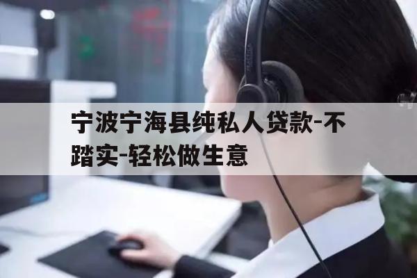 宁波宁海县纯私人贷款-不踏实-轻松做生意