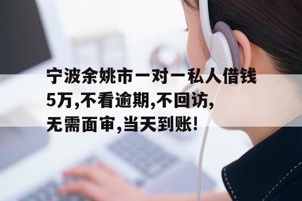 宁波余姚市一对一私人借钱5万,不看逾期,不回访,无需面审,当天到账!