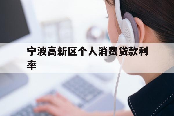详细阅读:宁波高新区个人消费贷款利率 宁波高新区个人消费贷款利率