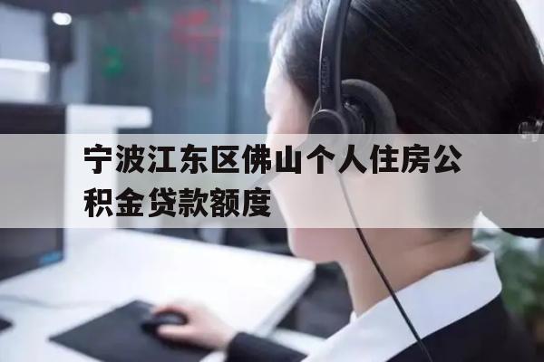 详细阅读:宁波江东区佛山个人住房公积金贷款额度 宁波江东区佛山个人住房公积金贷款额度