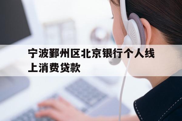 详细阅读:宁波鄞州区北京银行个人线上消费贷款 宁波鄞州区北京银行个人线上消费贷款