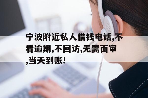 详细阅读:宁波附近私人借钱电话,不看逾期,不回访,无需面审,当天到账! 宁波附近私人借钱电话,不看逾期,不回访,无需面审,当天到账!