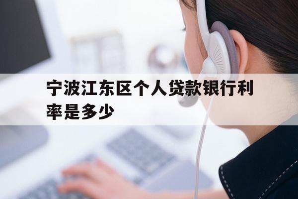 详细阅读:宁波江东区个人贷款银行利率是多少 宁波江东区个人贷款银行利率是多少
