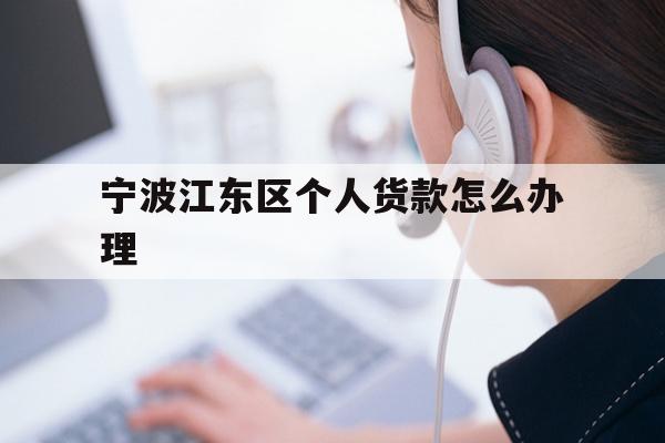 详细阅读:宁波江东区个人货款怎么办理 宁波江东区个人货款怎么办理