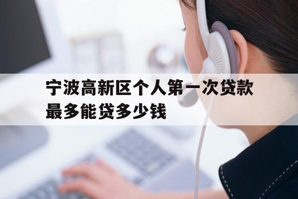 详细阅读:宁波高新区个人第一次贷款最多能贷多少钱 宁波高新区个人第一次贷款最多能贷多少钱