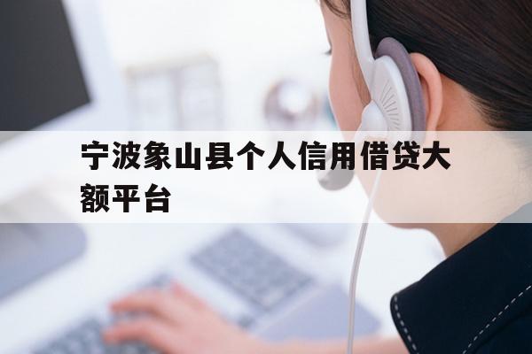 详细阅读:宁波象山县个人信用借贷大额平台 宁波象山县个人信用借贷大额平台