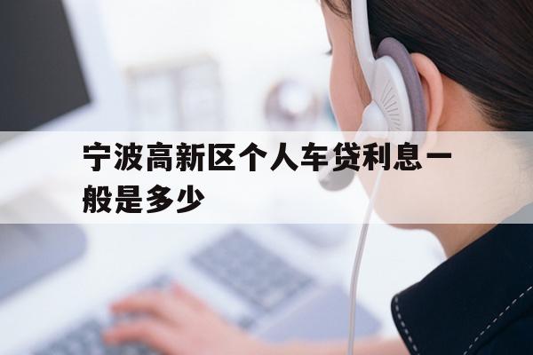 详细阅读:宁波高新区个人车贷利息一般是多少 宁波高新区个人车贷利息一般是多少