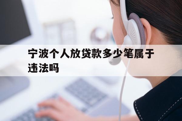 详细阅读:宁波个人放贷款多少笔属于违法吗 宁波个人放贷款多少笔属于违法吗