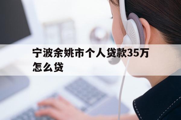 详细阅读:宁波余姚市个人贷款35万怎么贷 宁波余姚市个人贷款35万怎么贷