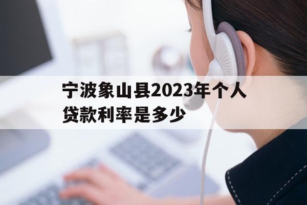 详细阅读:宁波象山县2023年个人贷款利率是多少 宁波象山县2023年个人贷款利率是多少