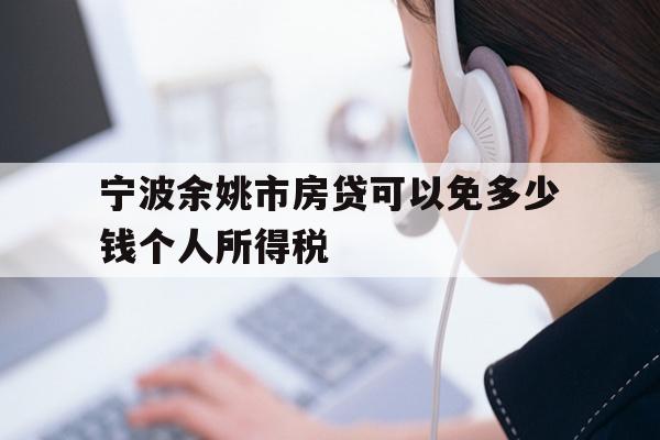 详细阅读:宁波余姚市房贷可以免多少钱个人所得税 宁波余姚市房贷可以免多少钱个人所得税