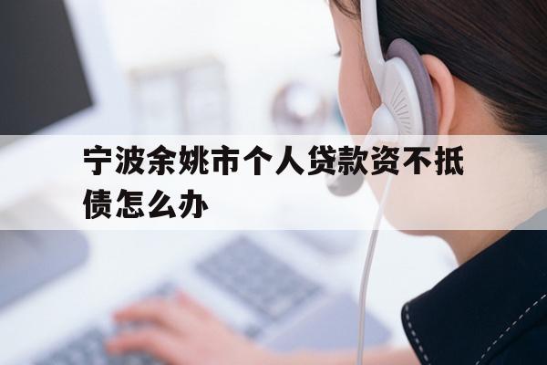 详细阅读:宁波余姚市个人贷款资不抵债怎么办 宁波余姚市个人贷款资不抵债怎么办