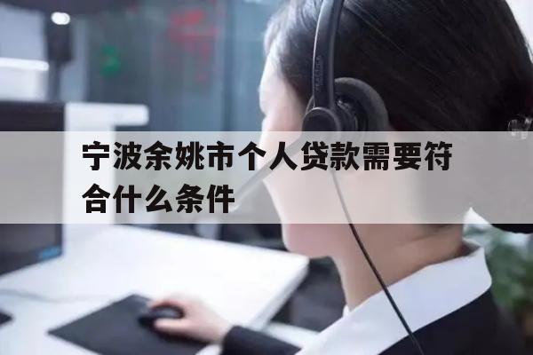 详细阅读:宁波余姚市个人贷款需要符合什么条件 宁波余姚市个人贷款需要符合什么条件