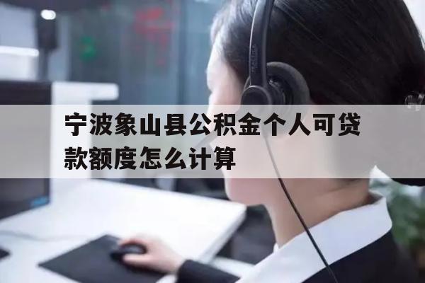 详细阅读:宁波象山县公积金个人可贷款额度怎么计算 宁波象山县公积金个人可贷款额度怎么计算