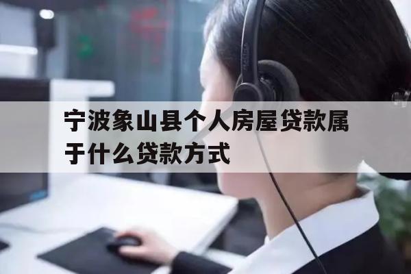 详细阅读:宁波象山县个人房屋贷款属于什么贷款方式 宁波象山县个人房屋贷款属于什么贷款方式