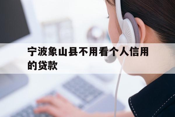 详细阅读:宁波象山县不用看个人信用的贷款 宁波象山县不用看个人信用的贷款