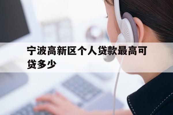 详细阅读:宁波高新区个人贷款最高可贷多少 宁波高新区个人贷款最高可贷多少