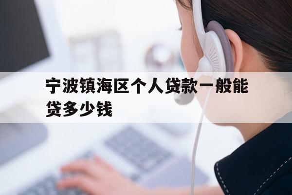 详细阅读:宁波镇海区个人贷款一般能贷多少钱 宁波镇海区个人贷款一般能贷多少钱