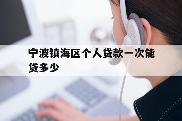 详细阅读:宁波镇海区个人贷款一次能贷多少 宁波镇海区个人贷款一次能贷多少