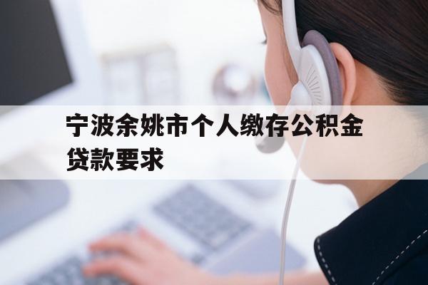 详细阅读:宁波余姚市个人缴存公积金贷款要求 宁波余姚市个人缴存公积金贷款要求