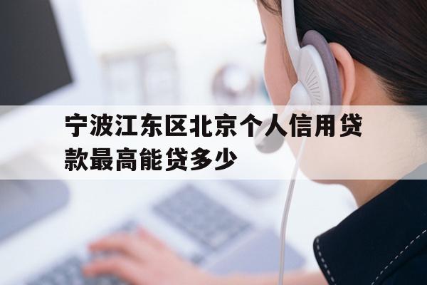 详细阅读:宁波江东区北京个人信用贷款最高能贷多少 宁波江东区北京个人信用贷款最高能贷多少