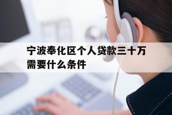 详细阅读:宁波奉化区个人贷款三十万需要什么条件 宁波奉化区个人贷款三十万需要什么条件
