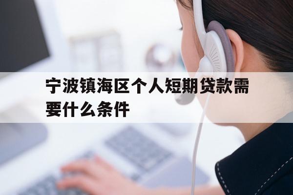 详细阅读:宁波镇海区个人短期贷款需要什么条件 宁波镇海区个人短期贷款需要什么条件