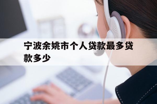 详细阅读:宁波余姚市个人贷款最多贷款多少 宁波余姚市个人贷款最多贷款多少