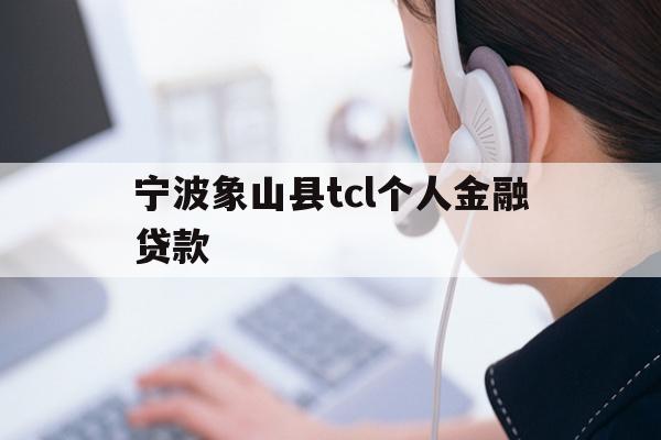 详细阅读:宁波象山县tcl个人金融贷款 宁波象山县tcl个人金融贷款