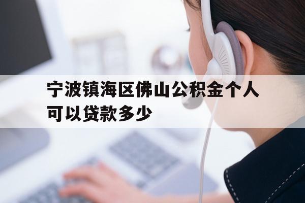 详细阅读:宁波镇海区佛山公积金个人可以贷款多少 宁波镇海区佛山公积金个人可以贷款多少