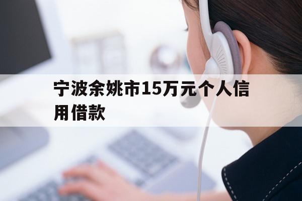 详细阅读:宁波余姚市15万元个人信用借款 宁波余姚市15万元个人信用借款