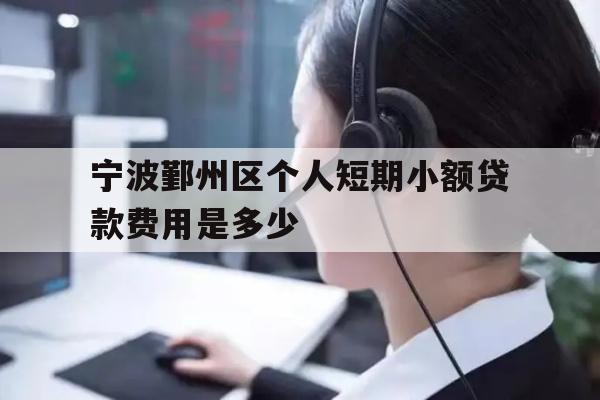 详细阅读:宁波鄞州区个人短期小额贷款费用是多少 宁波鄞州区个人短期小额贷款费用是多少