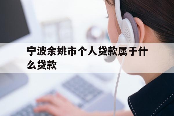 详细阅读:宁波余姚市个人贷款属于什么贷款 宁波余姚市个人贷款属于什么贷款