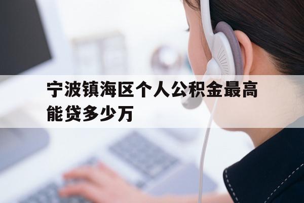 详细阅读:宁波镇海区个人公积金最高能贷多少万 宁波镇海区个人公积金最高能贷多少万
