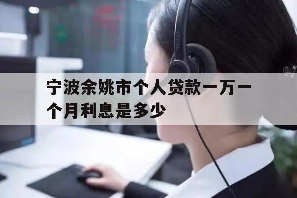 详细阅读:宁波余姚市个人贷款一万一个月利息是多少 宁波余姚市个人贷款一万一个月利息是多少