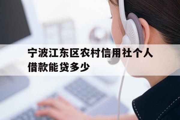 详细阅读:宁波江东区农村信用社个人借款能贷多少 宁波江东区农村信用社个人借款能贷多少