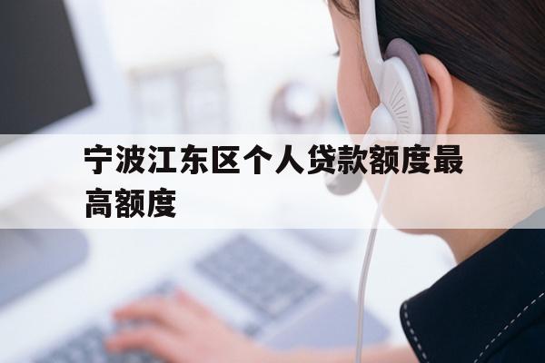 详细阅读:宁波江东区个人贷款额度最高额度 宁波江东区个人贷款额度最高额度
