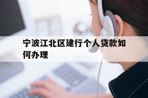 详细阅读:宁波江北区建行个人贷款如何办理 宁波江北区建行个人贷款如何办理