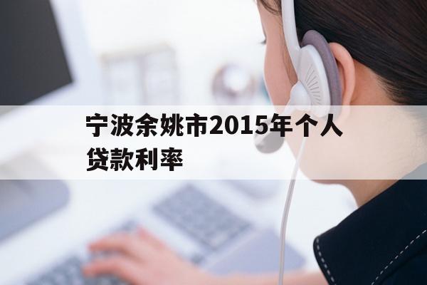 详细阅读:宁波余姚市2015年个人贷款利率 宁波余姚市2015年个人贷款利率