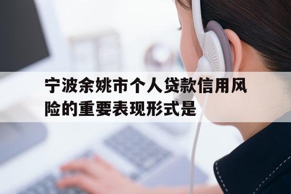 详细阅读:宁波余姚市个人贷款信用风险的重要表现形式是 宁波余姚市个人贷款信用风险的重要表现形式是