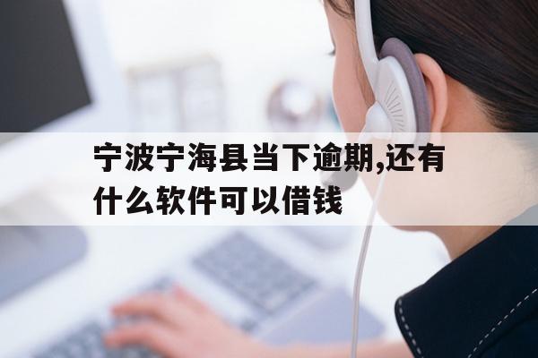 宁波宁海县当下逾期,还有什么软件可以借钱