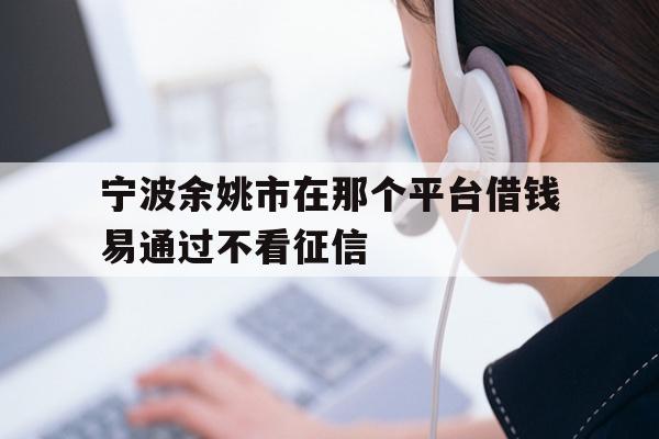 详细阅读:宁波余姚市在那个平台借钱易通过不看征信 宁波余姚市在那个平台借钱易通过不看征信