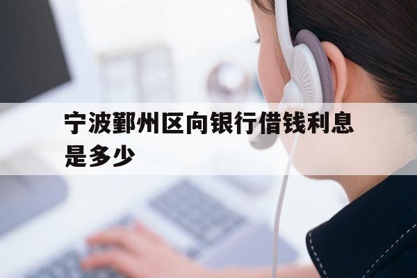 详细阅读:宁波鄞州区向银行借钱利息是多少 宁波鄞州区向银行借钱利息是多少