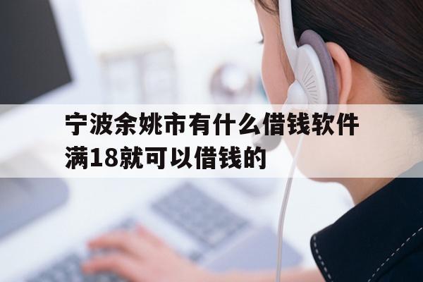 详细阅读:宁波余姚市有什么借钱软件满18就可以借钱的 宁波余姚市有什么借钱软件满18就可以借钱的