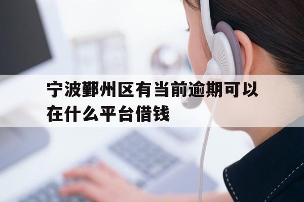 详细阅读:宁波鄞州区有当前逾期可以在什么平台借钱 宁波鄞州区有当前逾期可以在什么平台借钱