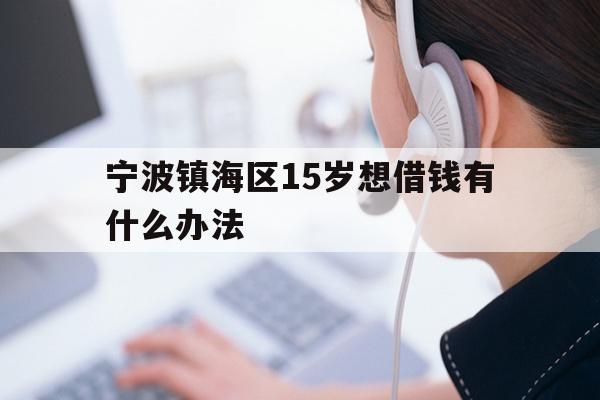 详细阅读:宁波镇海区15岁想借钱有什么办法 宁波镇海区15岁想借钱有什么办法