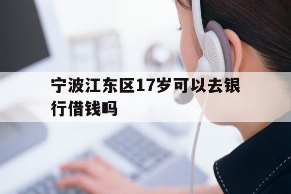宁波江东区17岁可以去银行借钱吗