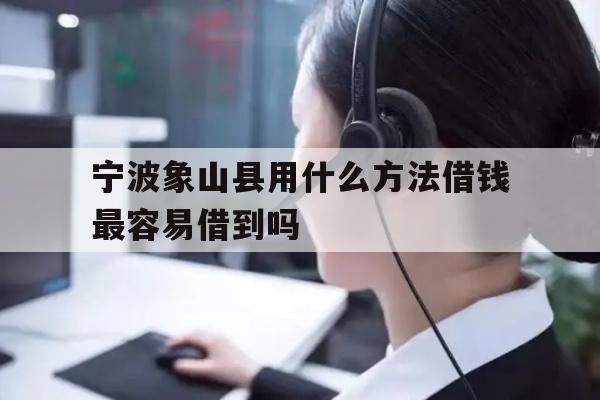 详细阅读:宁波象山县用什么方法借钱最容易借到吗 宁波象山县用什么方法借钱最容易借到吗