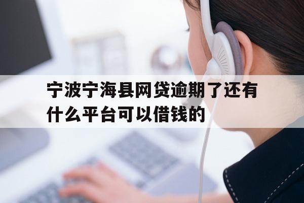 宁波宁海县网贷逾期了还有什么平台可以借钱的